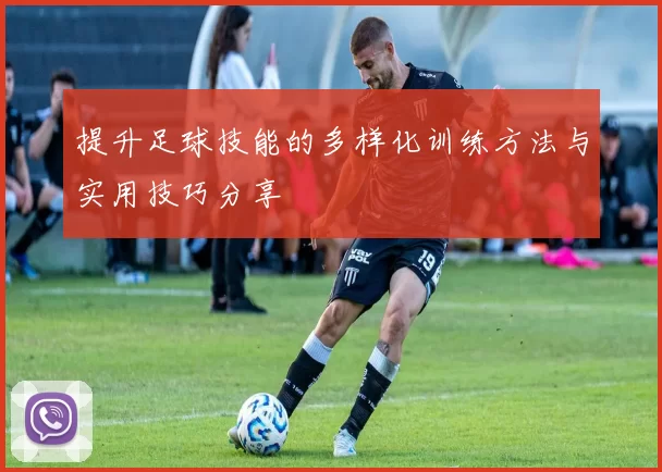 提升足球技能的多样化训练方法与实用技巧分享