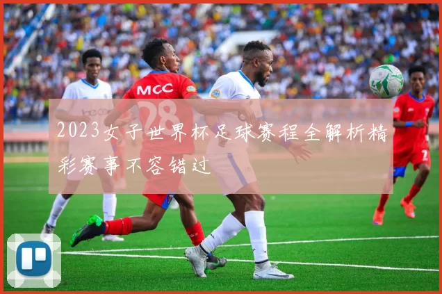 2023女子世界杯足球赛程全解析精彩赛事不容错过