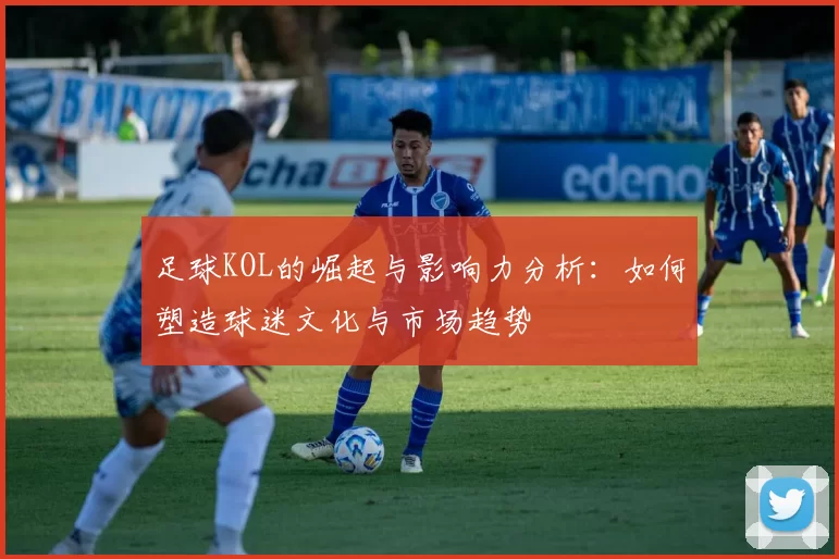 足球KOL的崛起与影响力分析：如何塑造球迷文化与市场趋势