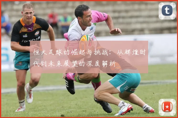 恒大足球的崛起与挑战：从辉煌时代到未来展望的深度解析