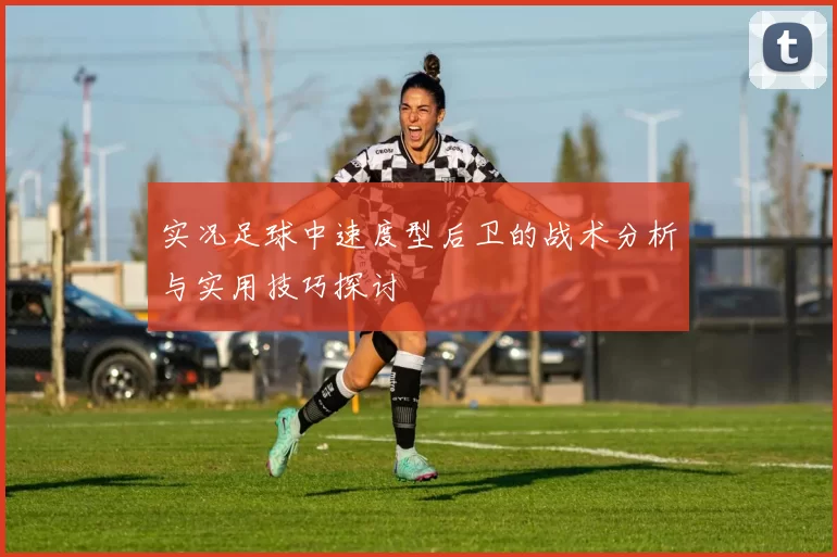 实况足球中速度型后卫的战术分析与实用技巧探讨