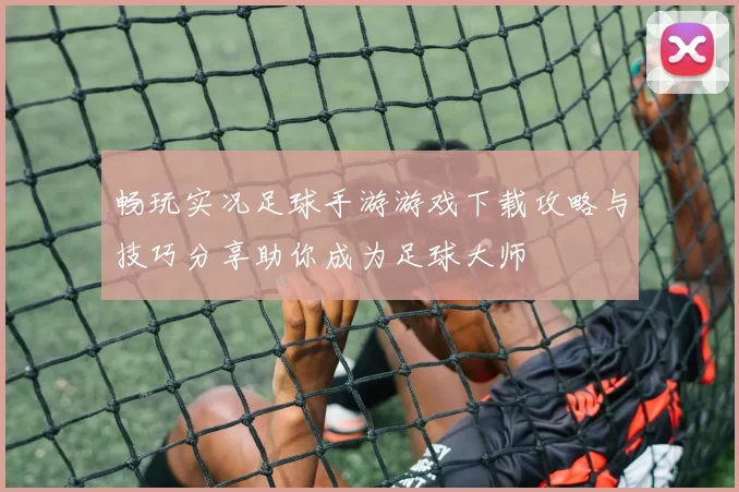 畅玩实况足球手游游戏下载攻略与技巧分享助你成为足球大师