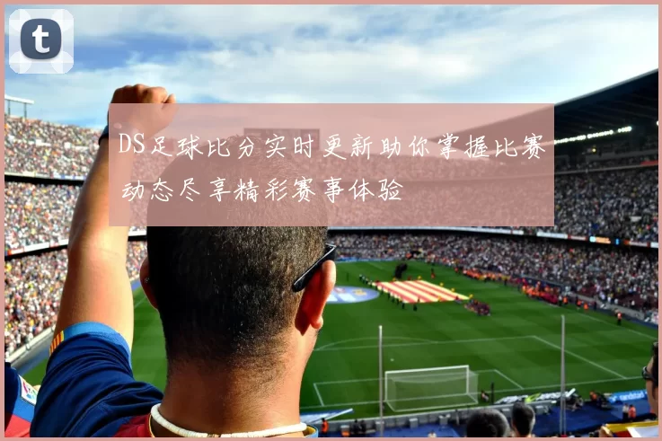 DS足球比分实时更新助你掌握比赛动态尽享精彩赛事体验