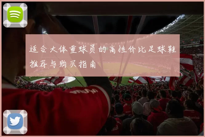 适合大体重球员的高性价比足球鞋推荐与购买指南