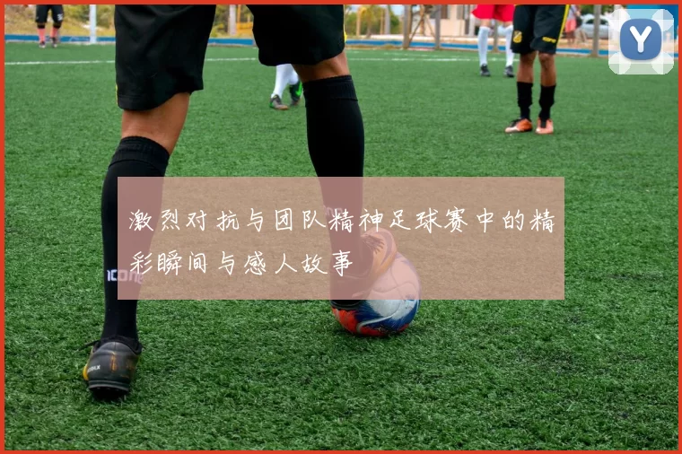 激烈对抗与团队精神足球赛中的精彩瞬间与感人故事