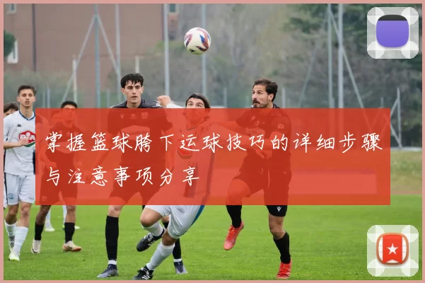 掌握篮球胯下运球技巧的详细步骤与注意事项分享