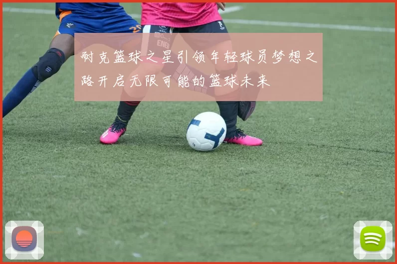 耐克篮球之星引领年轻球员梦想之路开启无限可能的篮球未来