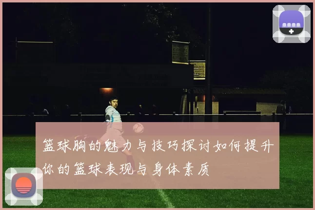 篮球胸的魅力与技巧探讨如何提升你的篮球表现与身体素质